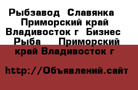 Рыбзавод. Славянка. - Приморский край, Владивосток г. Бизнес » Рыба   . Приморский край,Владивосток г.